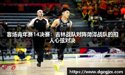 客场青年赛14决赛：吉林战队对阵菏泽战队的扣人心弦对决