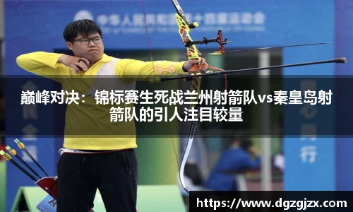 巅峰对决：锦标赛生死战兰州射箭队vs秦皇岛射箭队的引人注目较量