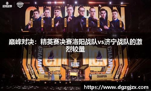 巅峰对决:精英赛决赛洛阳战队vs济宁战队的激烈较量