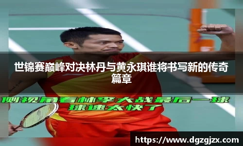 世锦赛巅峰对决林丹与黄永琪谁将书写新的传奇篇章