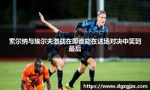 索尔纳与埃尔夫激战在即谁能在这场对决中笑到最后