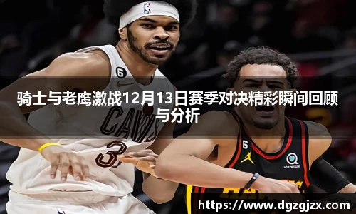 骑士与老鹰激战12月13日赛季对决精彩瞬间回顾与分析